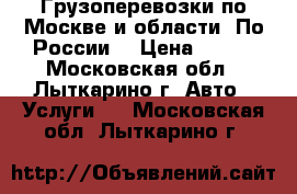 Грузоперевозки по Москве и области. По России. › Цена ­ 600 - Московская обл., Лыткарино г. Авто » Услуги   . Московская обл.,Лыткарино г.